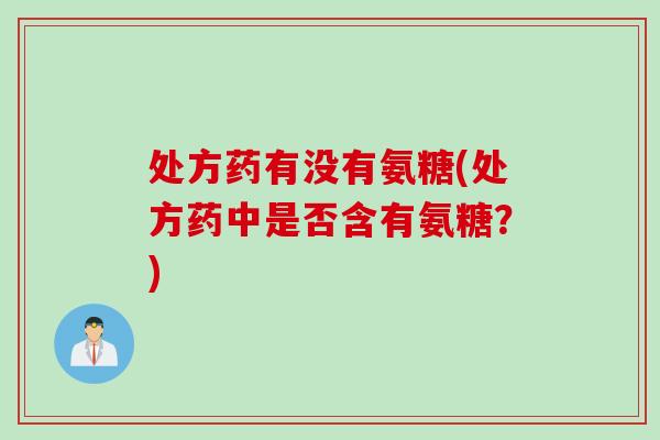 处方药有没有氨糖(处方药中是否含有氨糖？)