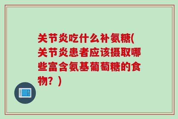 关节炎吃什么补氨糖(关节炎患者应该摄取哪些富含氨基葡萄糖的食物？)