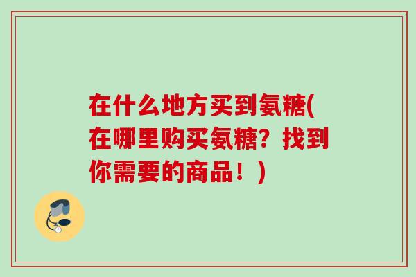 在什么地方买到氨糖(在哪里购买氨糖？找到你需要的商品！)