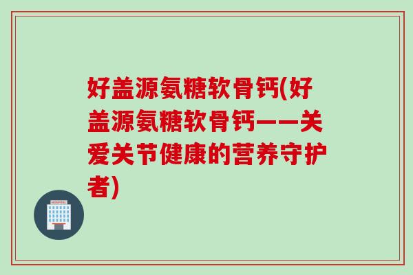 好盖源氨糖软骨钙(好盖源氨糖软骨钙——关爱关节健康的营养守护者) 好盖源氨糖软骨钙(好盖源氨糖软骨钙——关爱关节健康的营养守护者)