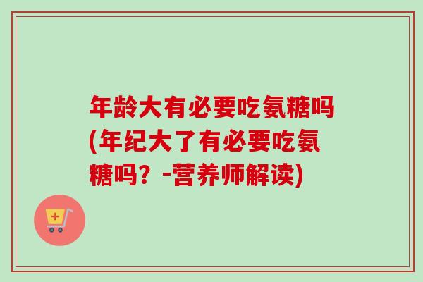 年龄大有必要吃氨糖吗(年纪大了有必要吃氨糖吗？-营养师解读)