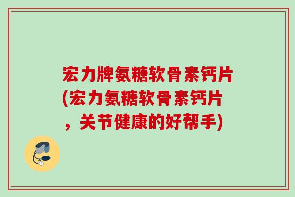 宏力牌氨糖软骨素钙片(宏力氨糖软骨素钙片，关节健康的好帮手)