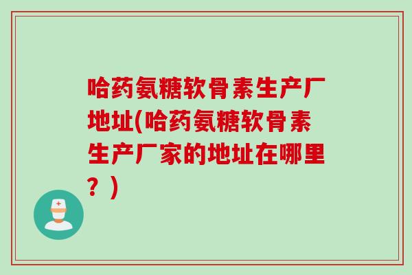 哈药氨糖软骨素生产厂地址(哈药氨糖软骨素生产厂家的地址在哪里？)