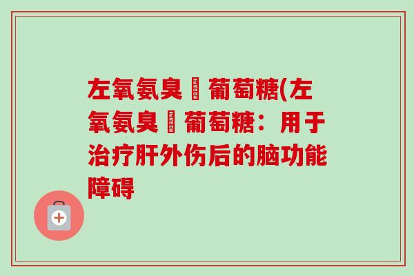 左氧氨臭溹葡萄糖(左氧氨臭溹葡萄糖：用于治疗肝外伤后的脑功能障碍