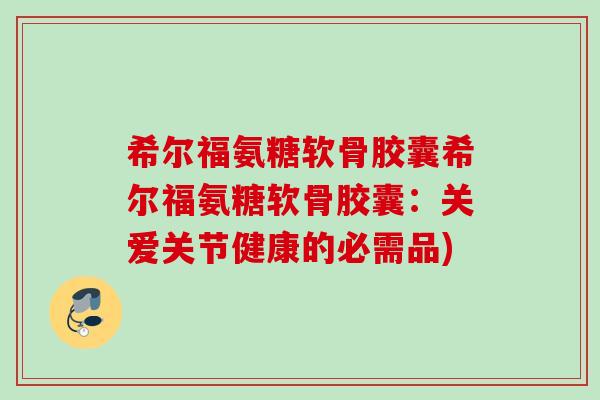 希尔福氨糖软骨胶囊希尔福氨糖软骨胶囊：关爱关节健康的必需品)