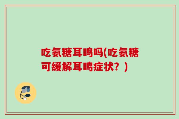 吃氨糖耳鸣吗(吃氨糖可缓解耳鸣症状？)