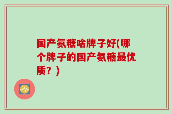 国产氨糖啥牌子好(哪个牌子的国产氨糖最优质？)