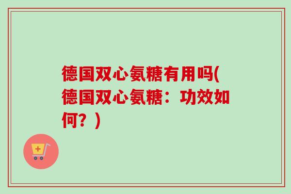 德国双心氨糖有用吗(德国双心氨糖:功效如何?) 德国双心氨糖有用吗(德国双心氨糖:功效如何?)