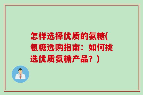 怎样选择优质的氨糖(氨糖选购指南：如何挑选优质氨糖产品？)