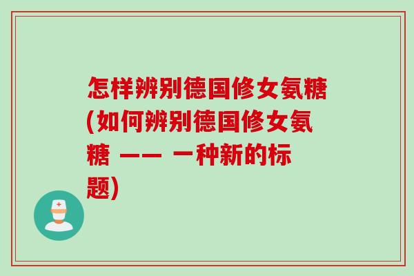 怎样辨别德国修女氨糖(如何辨别德国修女氨糖 —— 一种新的标题)