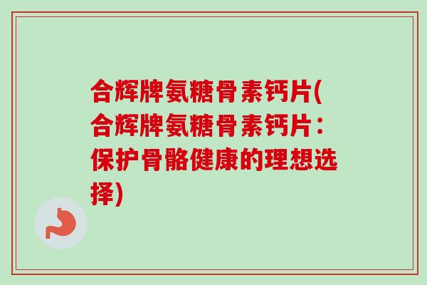 合辉牌氨糖骨素钙片(合辉牌氨糖骨素钙片：保护骨骼健康的理想选择)
