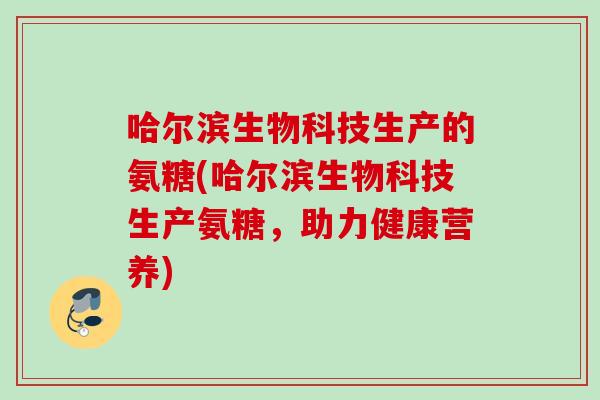 哈尔滨生物科技生产的氨糖(哈尔滨生物科技生产氨糖，助力健康营养)