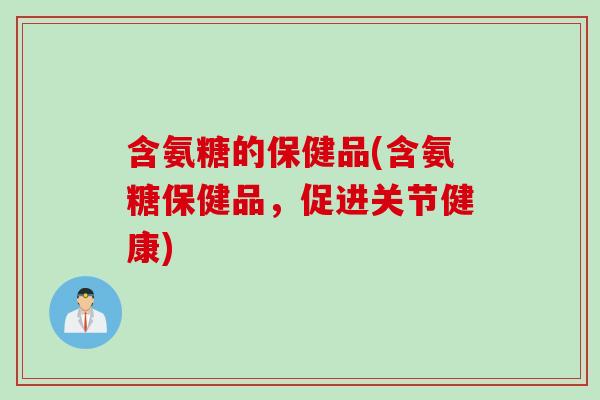 含氨糖的保健品(含氨糖保健品，促进关节健康)