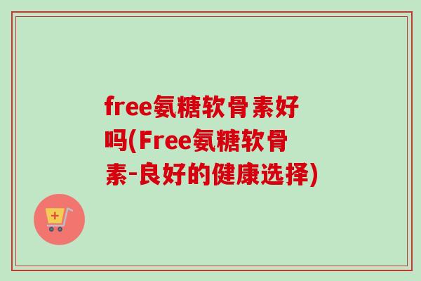 free氨糖软骨素好吗(Free氨糖软骨素-良好的健康选择)