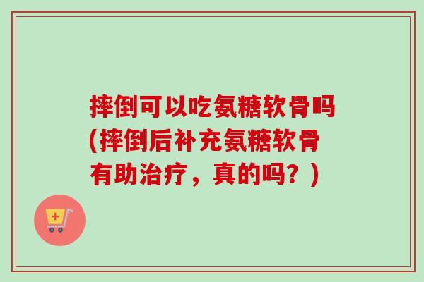 摔倒可以吃氨糖软骨吗(摔倒后补充氨糖软骨有助治疗，真的吗？)