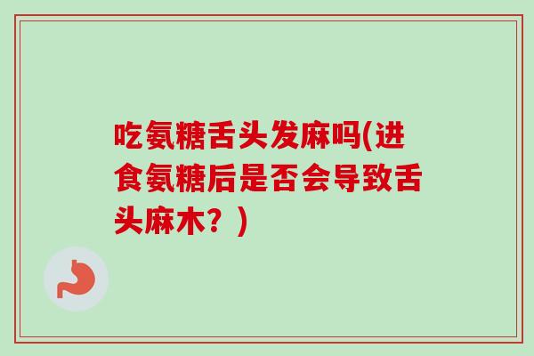 吃氨糖舌头发麻吗(进食氨糖后是否会导致舌头麻木？)