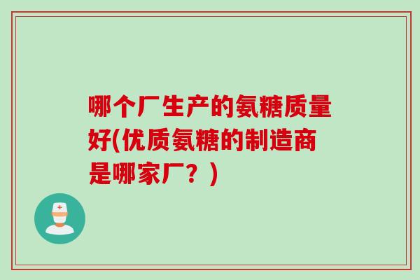 哪个厂生产的氨糖质量好(优质氨糖的制造商是哪家厂？)