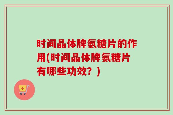 时间晶体牌氨糖片的作用(时间晶体牌氨糖片有哪些功效？)