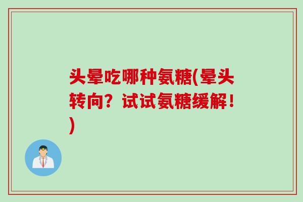 头晕吃哪种氨糖(晕头转向？试试氨糖缓解！)
