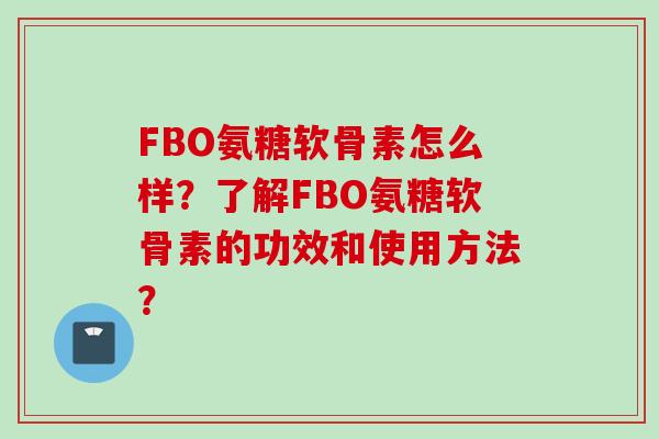 FBO氨糖软骨素怎么样？了解FBO氨糖软骨素的功效和使用方法？