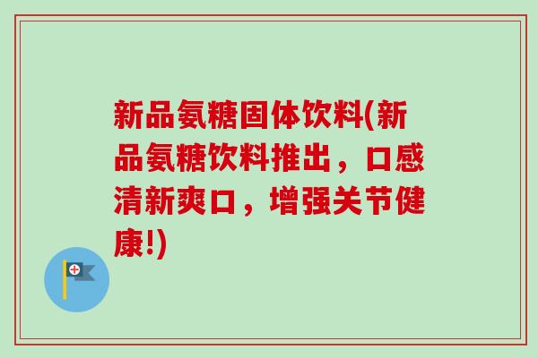 新品氨糖固体饮料(新品氨糖饮料推出，口感清新爽口，增强关节健康!)