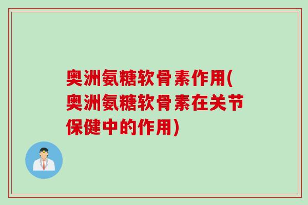 奥洲氨糖软骨素作用(奥洲氨糖软骨素在关节保健中的作用)