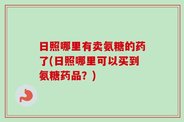 日照哪里有卖氨糖的药了(日照哪里可以买到氨糖药品？)