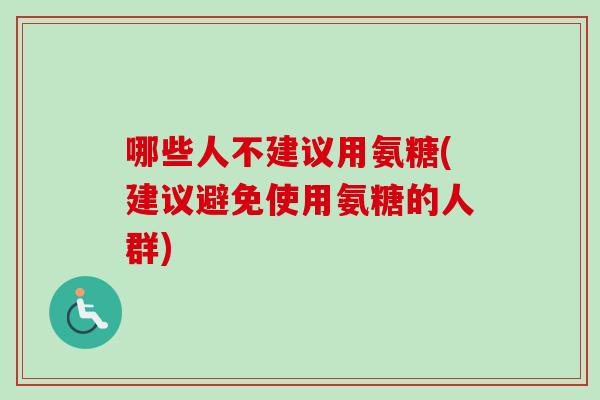 哪些人不建议用氨糖(建议避免使用氨糖的人群)