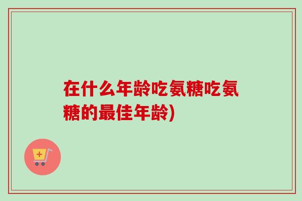 在什么年龄吃氨糖吃氨糖的最佳年龄)