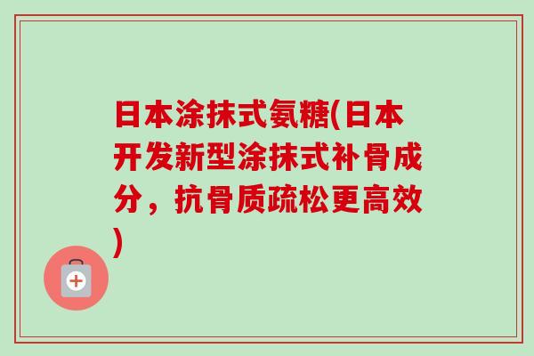 日本涂抹式氨糖(日本开发新型涂抹式补骨成分，抗骨质疏松更高效)