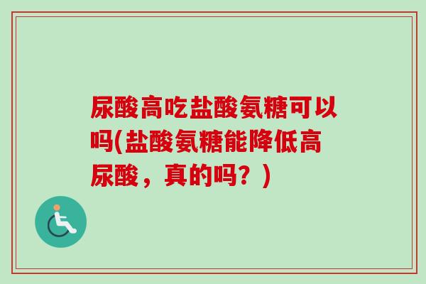 尿酸高吃盐酸氨糖可以吗(盐酸氨糖能降低高尿酸，真的吗？)