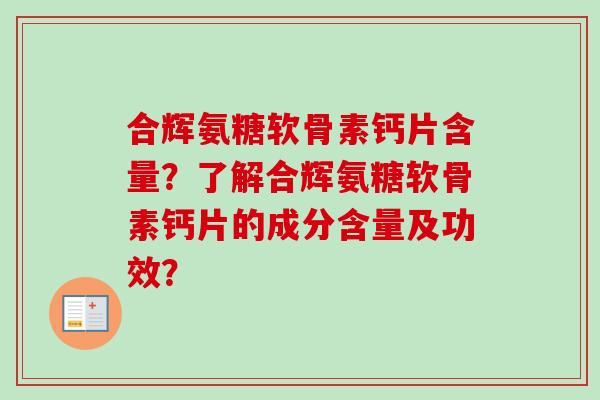 合辉氨糖软骨素钙片含量？了解合辉氨糖软骨素钙片的成分含量及功效？