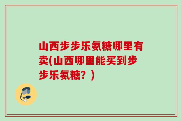 山西步步乐氨糖哪里有卖(山西哪里能买到步步乐氨糖？)
