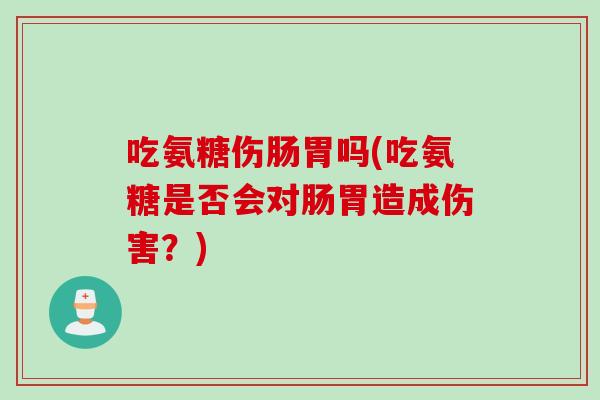 吃氨糖伤肠胃吗(吃氨糖是否会对肠胃造成伤害？)