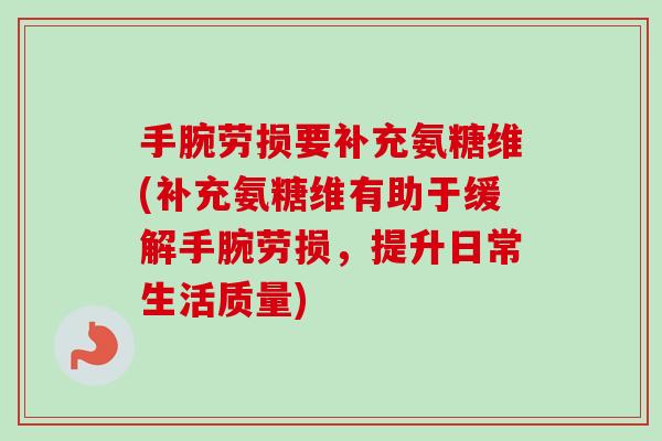 手腕劳损要补充氨糖维(补充氨糖维有助于缓解手腕劳损，提升日常生活质量)