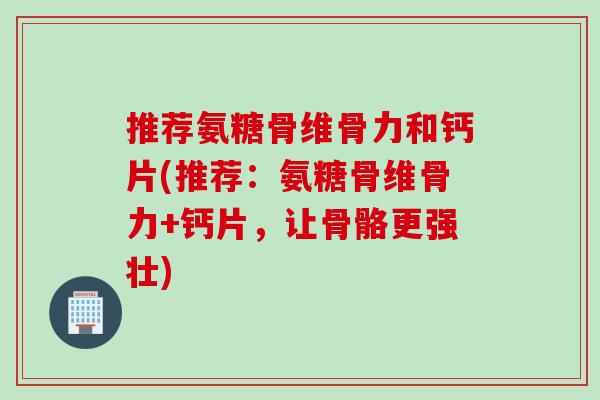推荐氨糖骨维骨力和钙片(推荐：氨糖骨维骨力+钙片，让骨骼更强壮)