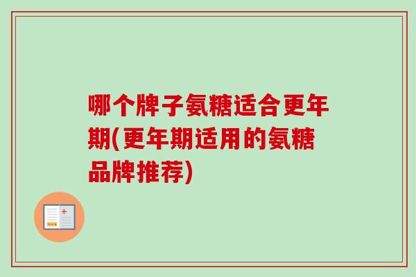 哪个牌子氨糖适合更年期(更年期适用的氨糖品牌推荐)