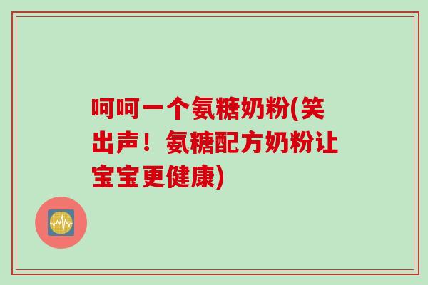 呵呵一个氨糖奶粉(笑出声！氨糖配方奶粉让宝宝更健康)
