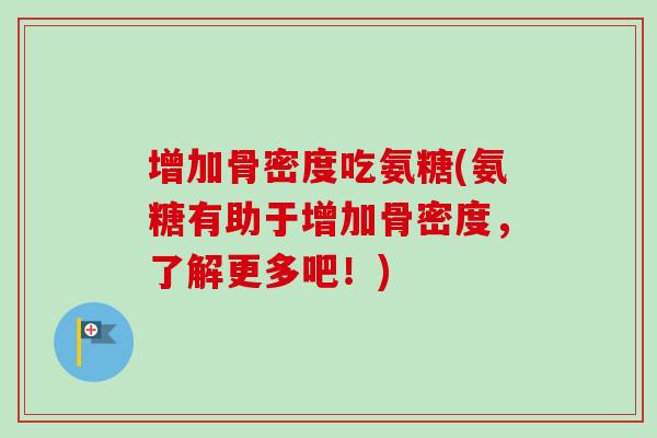 增加骨密度吃氨糖(氨糖有助于增加骨密度，了解更多吧！)