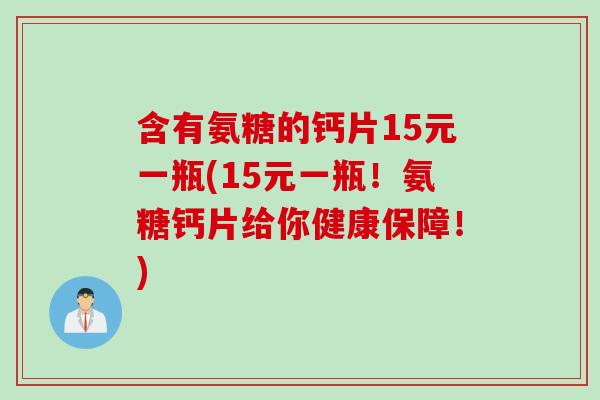 含有氨糖的钙片15元一瓶(15元一瓶！氨糖钙片给你健康保障！)