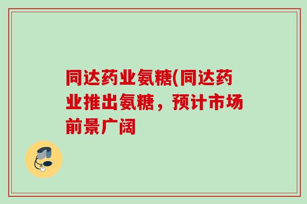 同达药业氨糖(同达药业推出氨糖，预计市场前景广阔