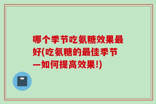 哪个季节吃氨糖效果最好(吃氨糖的最佳季节—如何提高效果!)
