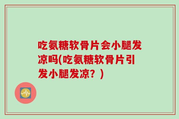 吃氨糖软骨片会小腿发凉吗(吃氨糖软骨片引发小腿发凉？)