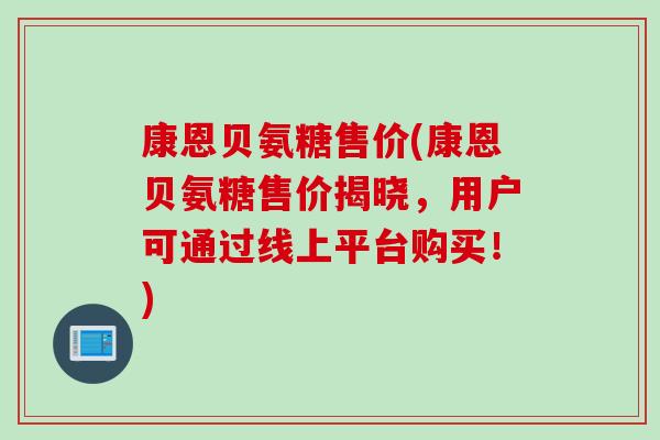 康恩贝氨糖售价(康恩贝氨糖售价揭晓，用户可通过线上平台购买！)
