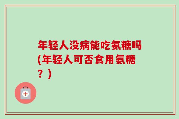 年轻人没能吃氨糖吗(年轻人可否食用氨糖？)