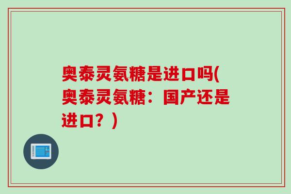 奥泰灵氨糖是进口吗(奥泰灵氨糖：国产还是进口？)