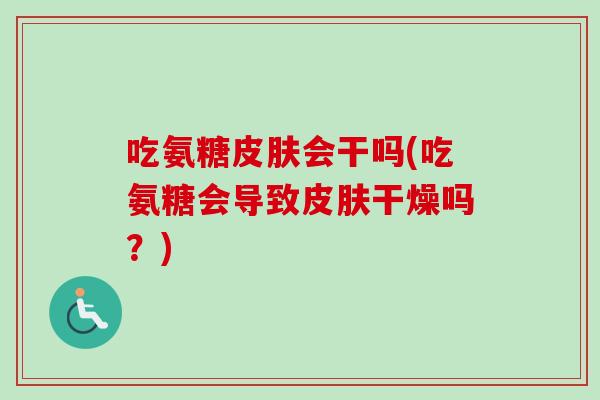 吃氨糖皮肤会干吗(吃氨糖会导致皮肤干燥吗？)