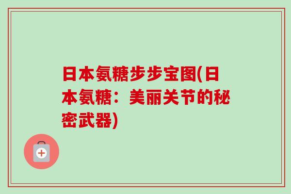 日本氨糖步步宝图(日本氨糖：美丽关节的秘密武器)