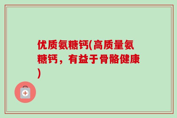 优质氨糖钙(高质量氨糖钙，有益于骨骼健康)