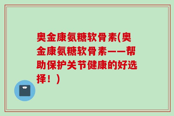 奥金康氨糖软骨素(奥金康氨糖软骨素——帮助保护关节健康的好选择！)